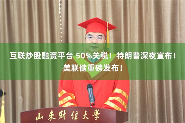 互联炒股融资平台 50%关税！特朗普深夜宣布！美联储重磅发布！