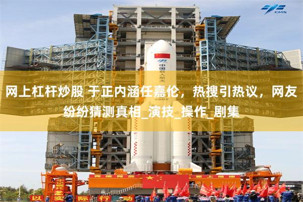 网上杠杆炒股 于正内涵任嘉伦，热搜引热议，网友纷纷猜测真相_演技_操作_剧集
