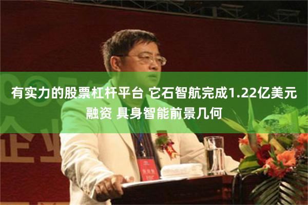 有实力的股票杠杆平台 它石智航完成1.22亿美元融资 具身智能前景几何