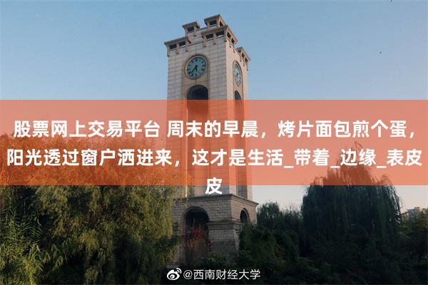 股票网上交易平台 周末的早晨，烤片面包煎个蛋，阳光透过窗户洒进来，这才是生活_带着_边缘_表皮