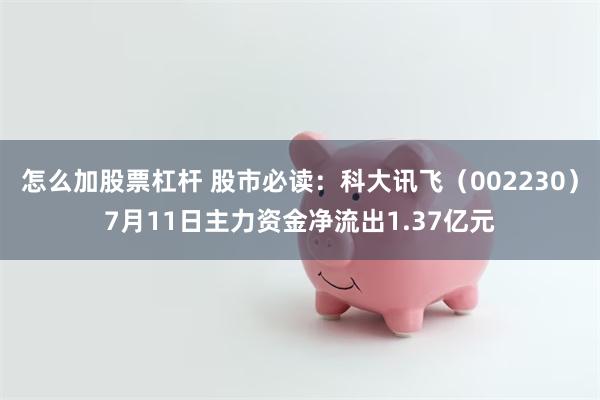 怎么加股票杠杆 股市必读：科大讯飞（002230）7月11日主力资金净流出1.37亿元