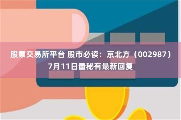 股票交易所平台 股市必读：京北方（002987）7月11日董秘有最新回复