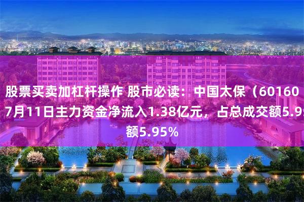 股票买卖加杠杆操作 股市必读：中国太保（601601）7月11日主力资金净流入1.38亿元，占总成交额5.95%