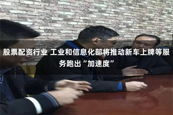股票配资行业 工业和信息化部将推动新车上牌等服务跑出“加速度”