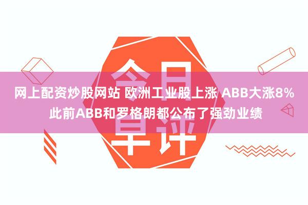 网上配资炒股网站 欧洲工业股上涨 ABB大涨8% 此前ABB和罗格朗都公布了强劲业绩