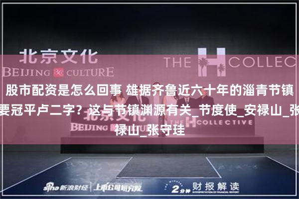 股市配资是怎么回事 雄据齐鲁近六十年的淄青节镇为何要冠平卢二字？这与节镇渊源有关_节度使_安禄山_张守珪