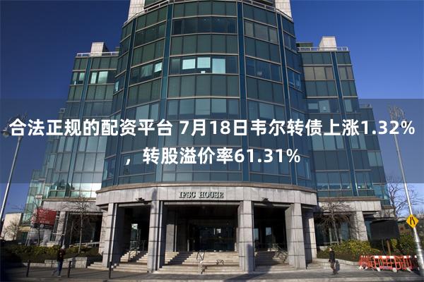 合法正规的配资平台 7月18日韦尔转债上涨1.32%，转股溢价率61.31%