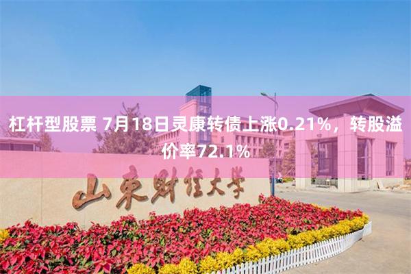 杠杆型股票 7月18日灵康转债上涨0.21%，转股溢价率72.1%