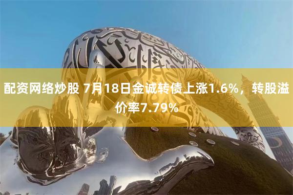 配资网络炒股 7月18日金诚转债上涨1.6%，转股溢价率7.79%