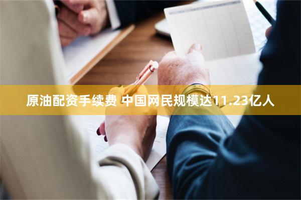 原油配资手续费 中国网民规模达11.23亿人