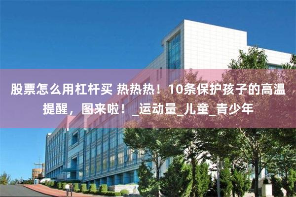 股票怎么用杠杆买 热热热！10条保护孩子的高温提醒，图来啦！_运动量_儿童_青少年