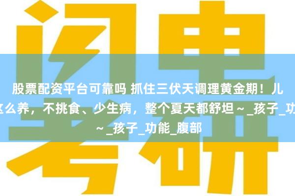 股票配资平台可靠吗 抓住三伏天调理黄金期！儿童脾胃这么养，不挑食、少生病，整个夏天都舒坦～_孩子_功能_腹部