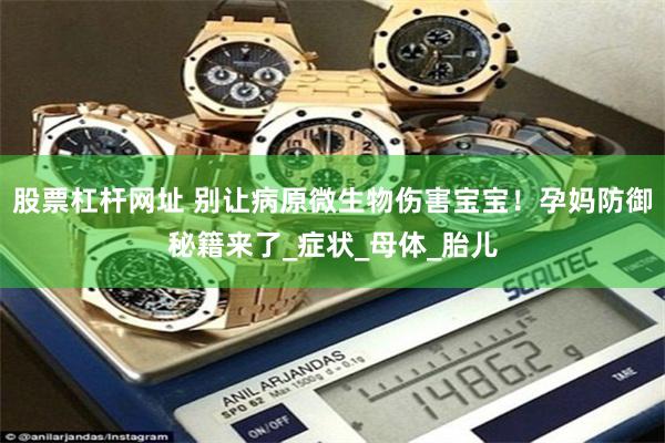 股票杠杆网址 别让病原微生物伤害宝宝！孕妈防御秘籍来了_症状_母体_胎儿