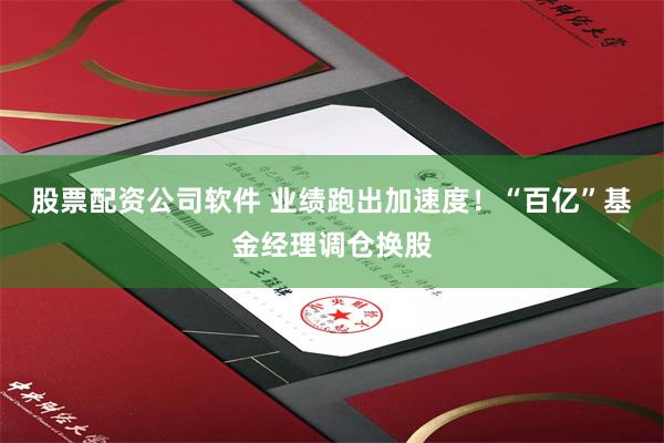 股票配资公司软件 业绩跑出加速度！“百亿”基金经理调仓换股