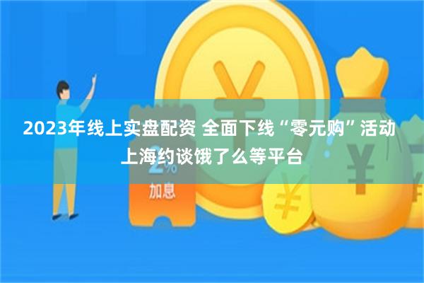2023年线上实盘配资 全面下线“零元购”活动 上海约谈饿了么等平台