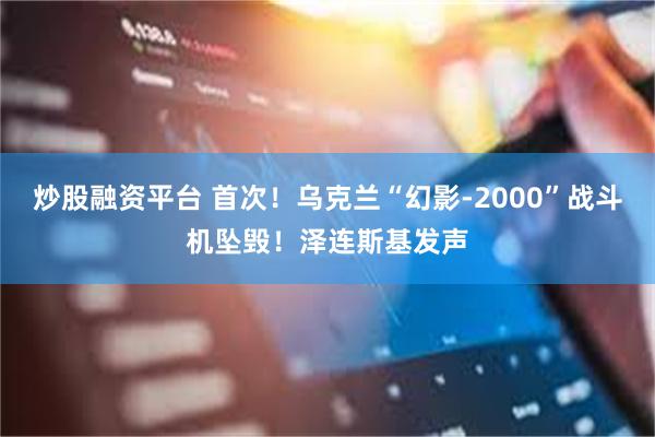 炒股融资平台 首次！乌克兰“幻影-2000”战斗机坠毁！泽连斯基发声