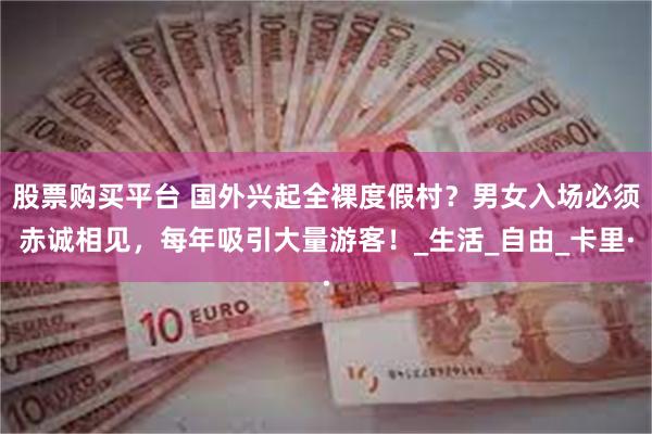 股票购买平台 国外兴起全裸度假村？男女入场必须赤诚相见，每年吸引大量游客！_生活_自由_卡里·