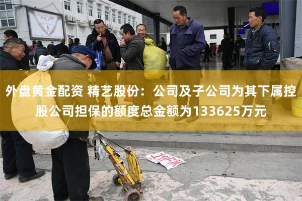 外盘黄金配资 精艺股份：公司及子公司为其下属控股公司担保的额度总金额为133625万元