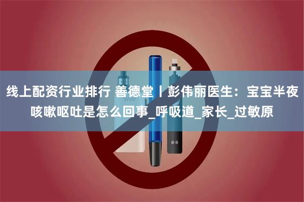 线上配资行业排行 善德堂丨彭伟丽医生：宝宝半夜咳嗽呕吐是怎么回事_呼吸道_家长_过敏原