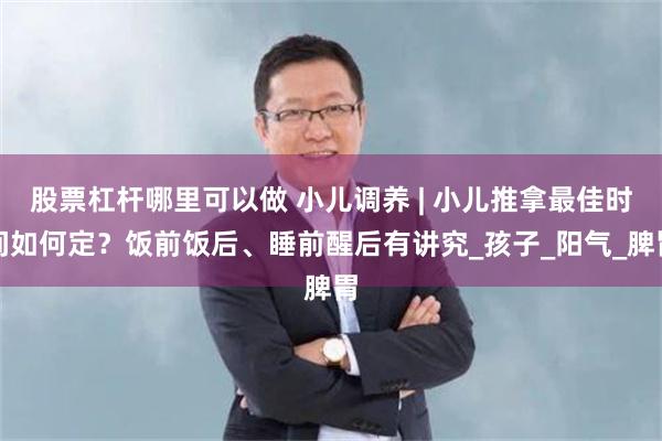 股票杠杆哪里可以做 小儿调养 | 小儿推拿最佳时间如何定？饭前饭后、睡前醒后有讲究_孩子_阳气_脾胃