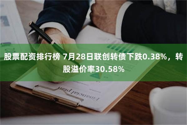 股票配资排行榜 7月28日联创转债下跌0.38%，转股溢价率30.58%