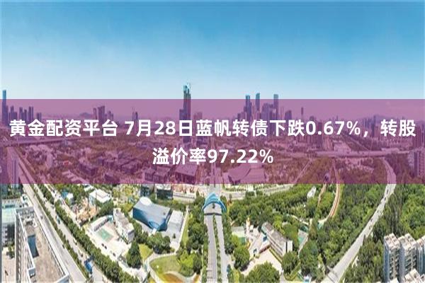 黄金配资平台 7月28日蓝帆转债下跌0.67%，转股溢价率97.22%