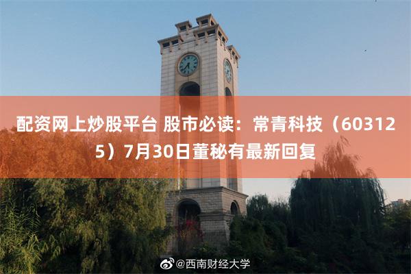 配资网上炒股平台 股市必读：常青科技（603125）7月30日董秘有最新回复