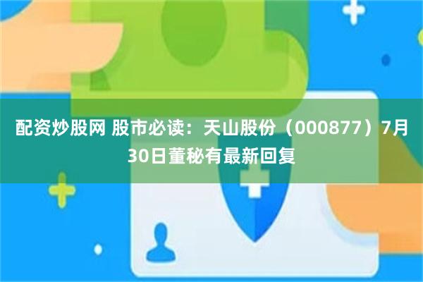 配资炒股网 股市必读：天山股份（000877）7月30日董秘有最新回复