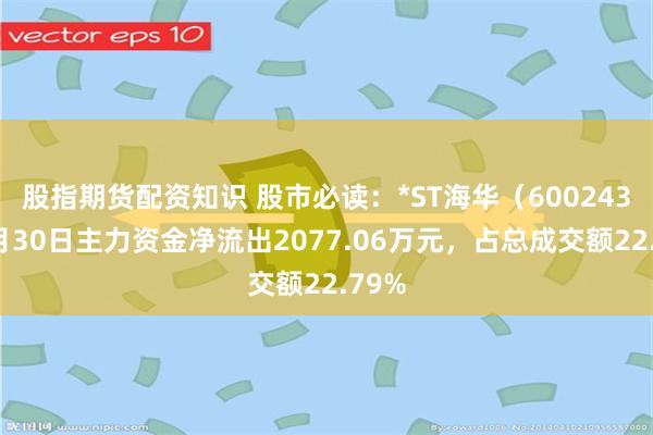 股指期货配资知识 股市必读：*ST海华（600243）7月30日主力资金净流出2077.06万元，占总成交额22.79%