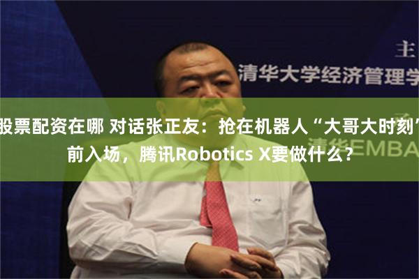 股票配资在哪 对话张正友：抢在机器人“大哥大时刻”前入场，腾讯Robotics X要做什么？