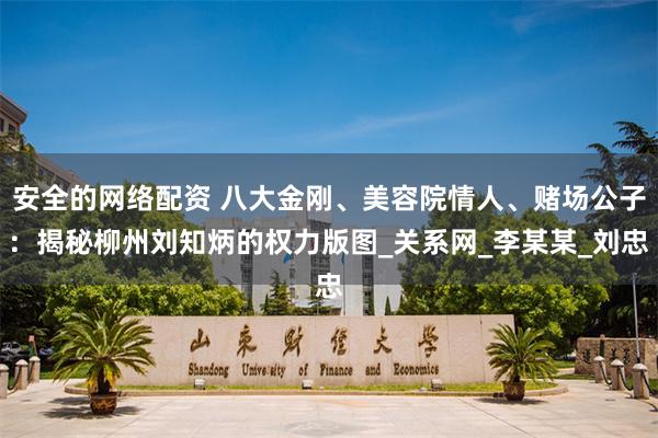 安全的网络配资 八大金刚、美容院情人、赌场公子：揭秘柳州刘知炳的权力版图_关系网_李某某_刘忠