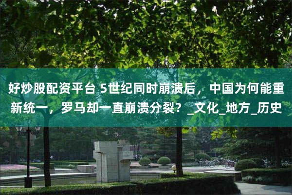 好炒股配资平台 5世纪同时崩溃后，中国为何能重新统一，罗马却一直崩溃分裂？_文化_地方_历史