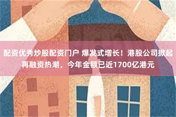 配资优秀炒股配资门户 爆发式增长！港股公司掀起再融资热潮，今年金额已近1700亿港元