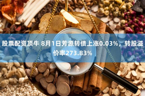 股票配资顶牛 8月1日芳源转债上涨0.03%，转股溢价率273.83%