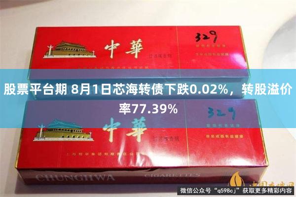股票平台期 8月1日芯海转债下跌0.02%，转股溢价率77.39%