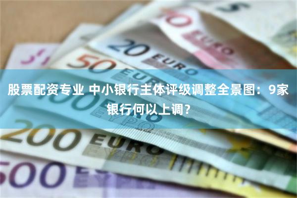 股票配资专业 中小银行主体评级调整全景图：9家银行何以上调？