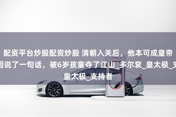 配资平台炒股配资炒股 清朝入关后，他本可成皇帝，只因说了一句话，被6岁孩童夺了江山_多尔衮_皇太极_支持者