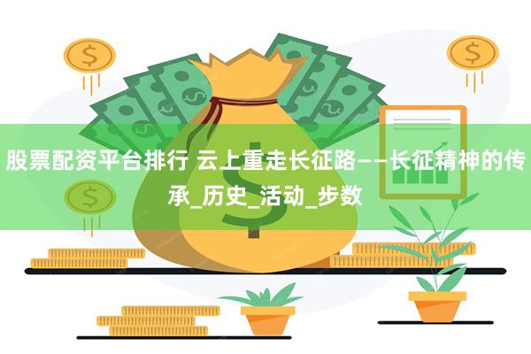 股票配资平台排行 云上重走长征路——长征精神的传承_历史_活动_步数