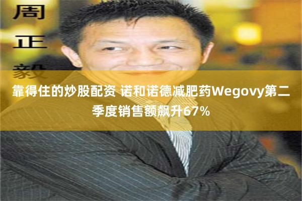 靠得住的炒股配资 诺和诺德减肥药Wegovy第二季度销售额飙升67%
