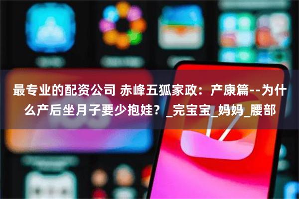最专业的配资公司 赤峰五狐家政：产康篇--为什么产后坐月子要少抱娃？_完宝宝_妈妈_腰部