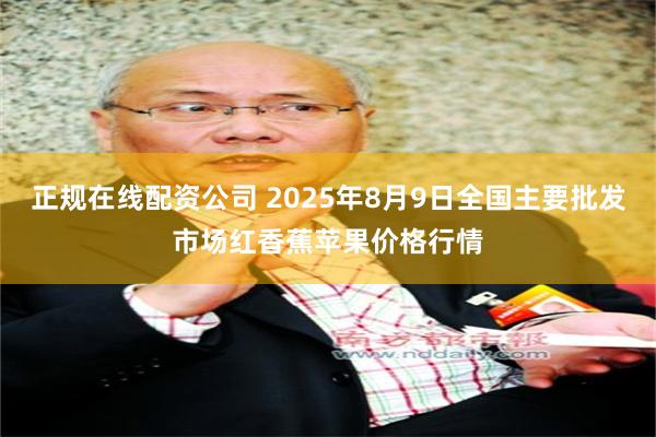 正规在线配资公司 2025年8月9日全国主要批发市场红香蕉苹果价格行情