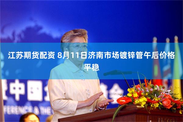 江苏期货配资 8月11日济南市场镀锌管午后价格平稳
