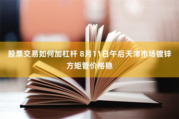 股票交易如何加杠杆 8月11日午后天津市场镀锌方矩管价格稳