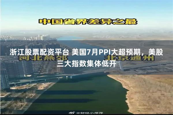 浙江股票配资平台 美国7月PPI大超预期，美股三大指数集体低开