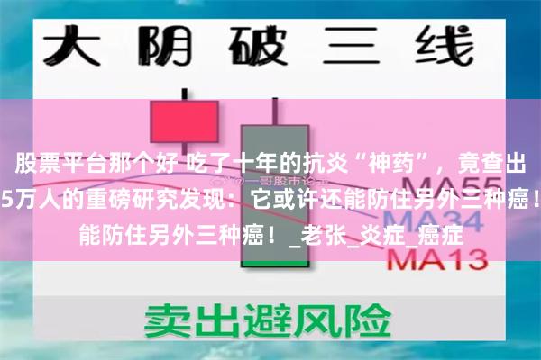 股票平台那个好 吃了十年的抗炎“神药”，竟查出皮肤癌？别慌，超5万人的重磅研究发现：它或许还能防住另外三种癌！_老张_炎症_癌症
