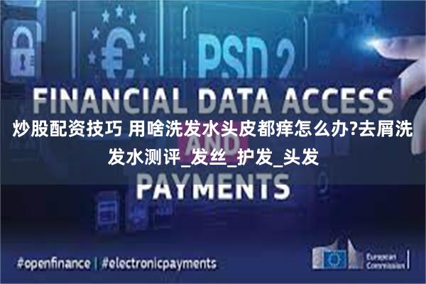 炒股配资技巧 用啥洗发水头皮都痒怎么办?去屑洗发水测评_发丝_护发_头发