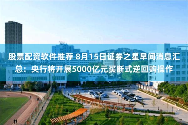 股票配资软件推荐 8月15日证券之星早间消息汇总：央行将开展5000亿元买断式逆回购操作