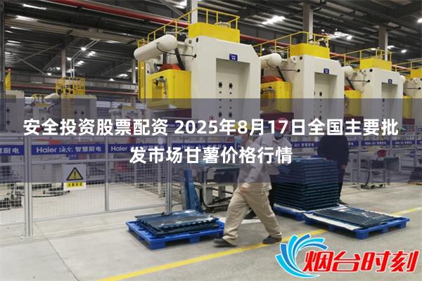 安全投资股票配资 2025年8月17日全国主要批发市场甘薯价格行情