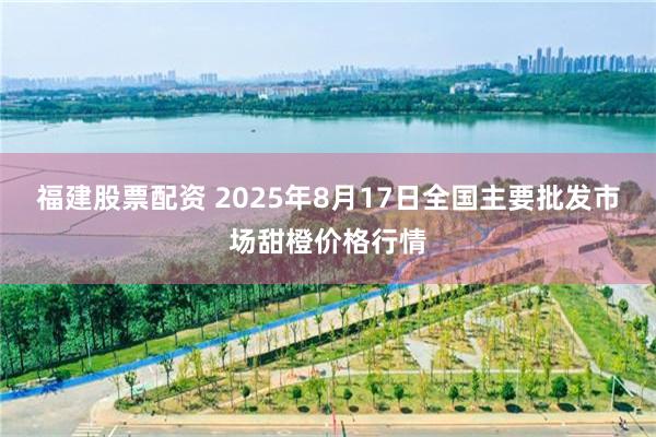 福建股票配资 2025年8月17日全国主要批发市场甜橙价格行情