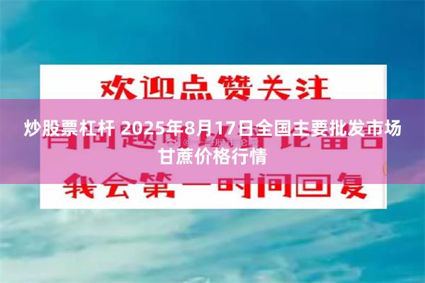 炒股票杠杆 2025年8月17日全国主要批发市场甘蔗价格行情